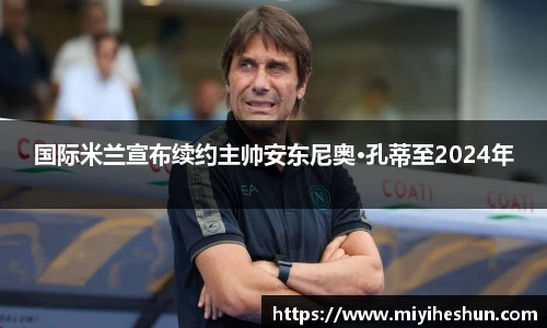 国际米兰宣布续约主帅安东尼奥·孔蒂至2024年