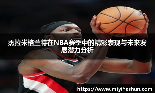 杰拉米格兰特在NBA赛季中的精彩表现与未来发展潜力分析